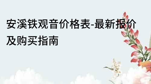 安溪鐵觀音價格表-最新報價及購買指南