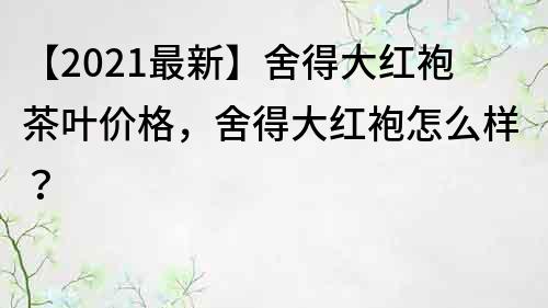【2021最新】舍得大紅袍茶葉價(jià)格，舍得大紅袍怎么樣？