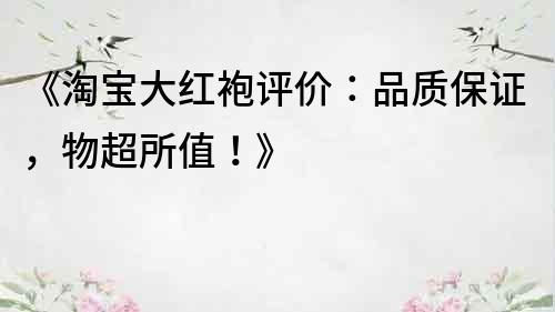 《淘寶大紅袍評價：品質保證，物超所值！》