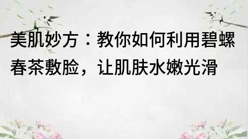 美肌妙方：教你如何利用碧螺春茶敷臉，讓肌膚水嫩光滑