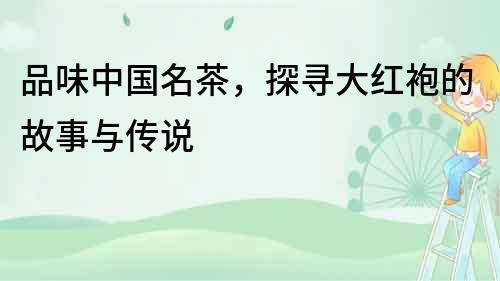 品味中國名茶，探尋大紅袍的故事與傳說