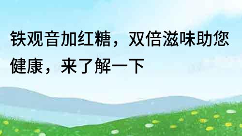 鐵觀音加紅糖，雙倍滋味助您健康，來了解一下