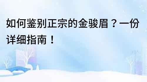 如何鑒別正宗的金駿眉？一份詳細指南！