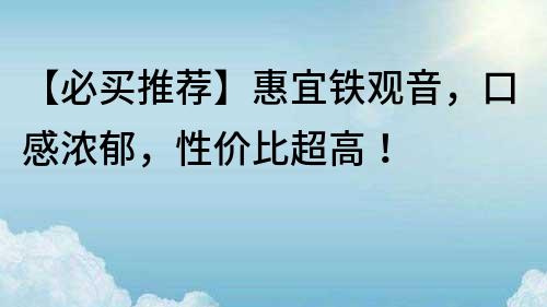 【必買(mǎi)推薦】惠宜鐵觀(guān)音，口感濃郁，性?xún)r(jià)比超高！