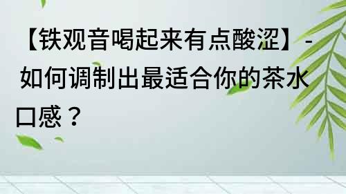 【鐵觀音喝起來有點酸澀】- 如何調制出最適合你的茶水口感？