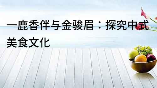 一鹿香伴與金駿眉：探究中式美食文化