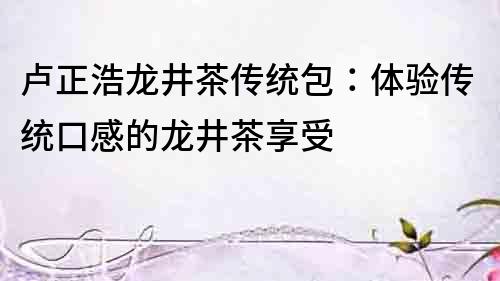 盧正浩龍井茶傳統包：體驗傳統口感的龍井茶享受