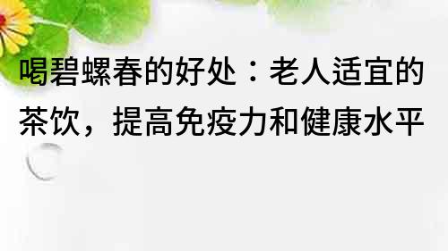 喝碧螺春的好處：老人適宜的茶飲，提高免疫力和健康水平