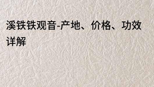 溪鐵鐵觀音-產(chǎn)地、價(jià)格、功效詳解