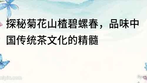 探秘菊花山楂碧螺春，品味中國傳統茶文化的精髓