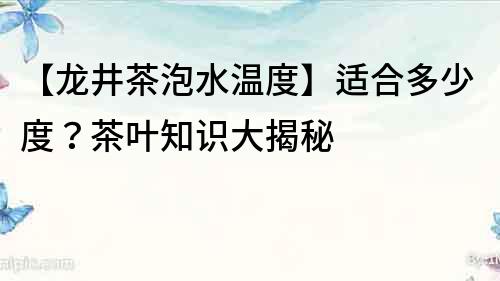 【龍井茶泡水溫度】適合多少度？茶葉知識大揭秘
