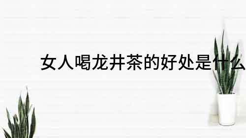 女人喝龍井茶的好處是什么？