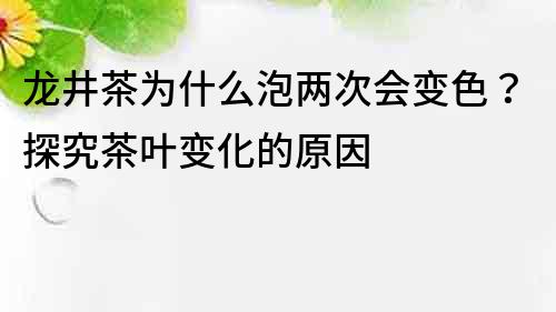 龍井茶為什么泡兩次會變色？探究茶葉變化的原因