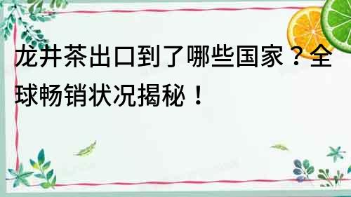 龍井茶出口到了哪些國家？全球暢銷狀況揭秘！