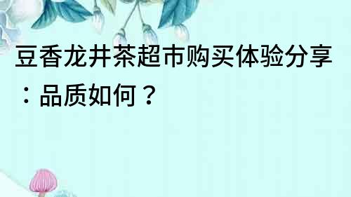 豆香龍井茶超市購買體驗分享：品質如何？
