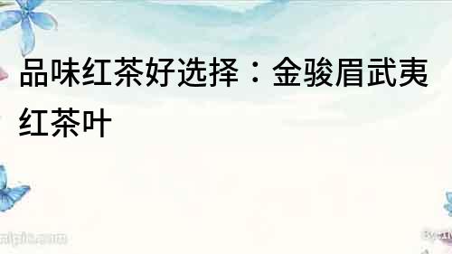 品味紅茶好選擇：金駿眉武夷紅茶葉