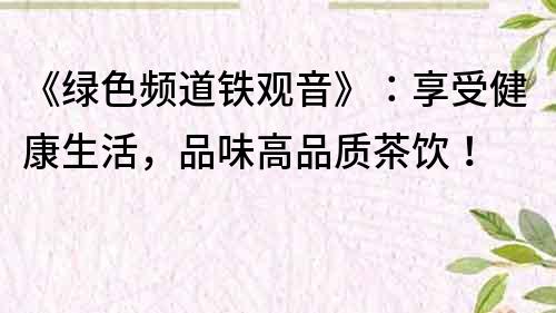 《綠色頻道鐵觀音》：享受健康生活，品味高品質茶飲！