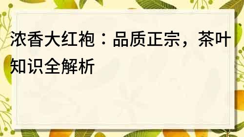 濃香大紅袍：品質(zhì)正宗，茶葉知識(shí)全解析