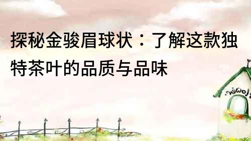 探秘金駿眉球狀：了解這款獨(dú)特茶葉的品質(zhì)與品味