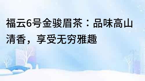 福云6號金駿眉茶：品味高山清香，享受無窮雅趣