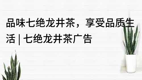 品味七絕龍井茶，享受品質生活 | 七絕龍井茶廣告