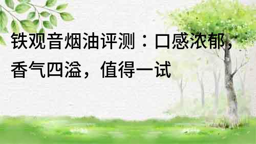 鐵觀音煙油評(píng)測(cè)：口感濃郁，香氣四溢，值得一試