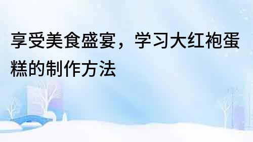 享受美食盛宴，學習大紅袍蛋糕的制作方法