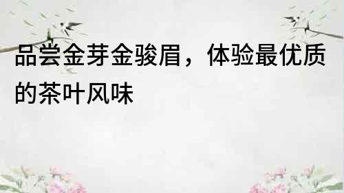 品嘗金芽金駿眉，體驗最優質的茶葉風味