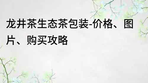 龍井茶生態(tài)茶包裝-價格、圖片、購買攻略