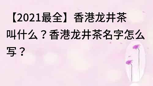 【2023最全】香港龍井茶叫什么？香港龍井茶名字怎么寫？