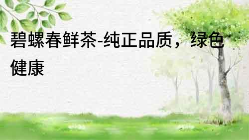 碧螺春鮮茶-純正品質(zhì)，綠色健康