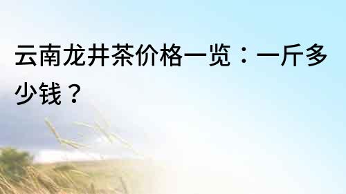 云南龍井茶價(jià)格一覽：一斤多少錢(qián)？