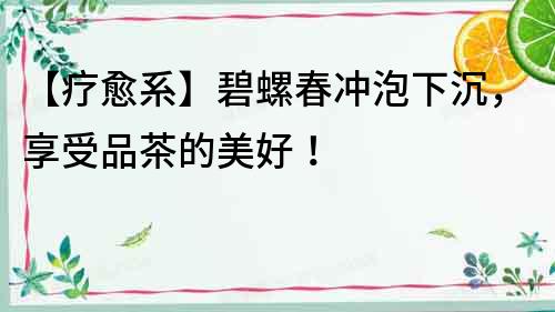 【療愈系】碧螺春沖泡下沉，享受品茶的美好！