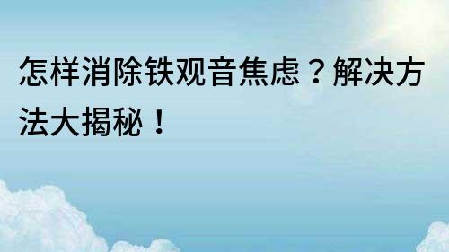 怎樣消除鐵觀音焦慮？解決方法大揭秘！