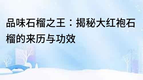 品味石榴之王：揭秘大紅袍石榴的來歷與功效