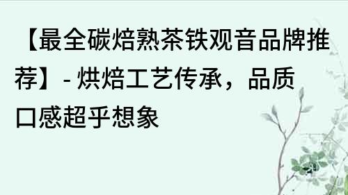 【最全碳焙熟茶鐵觀音品牌推薦】- 烘焙工藝傳承，品質口感超乎想象