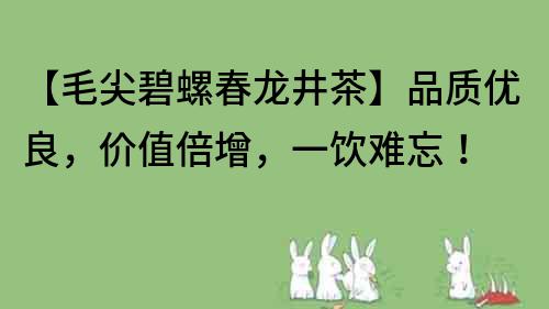 【毛尖碧螺春龍井茶】品質優良，價值倍增，一飲難忘！