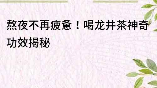 熬夜不再疲憊！喝龍井茶神奇功效揭秘