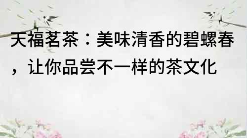 天福茗茶：美味清香的碧螺春，讓你品嘗不一樣的茶文化