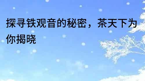 探尋鐵觀音的秘密，茶天下為你揭曉