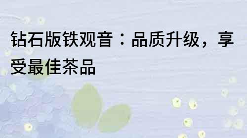 鉆石版鐵觀音：品質(zhì)升級，享受最佳茶品