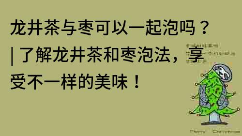 龍井茶與棗可以一起泡嗎？ | 了解龍井茶和棗泡法，享受不一樣的美味！