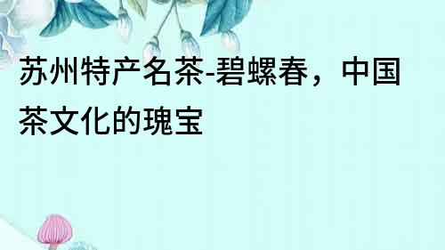 蘇州特產名茶-碧螺春，中國茶文化的瑰寶