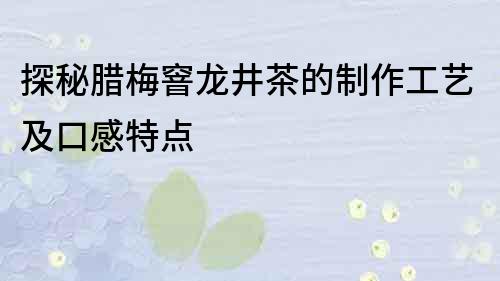 探秘臘梅窨龍井茶的制作工藝及口感特點