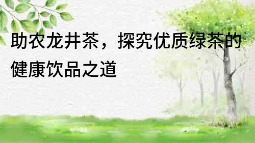 助農(nóng)龍井茶，探究優(yōu)質(zhì)綠茶的健康飲品之道