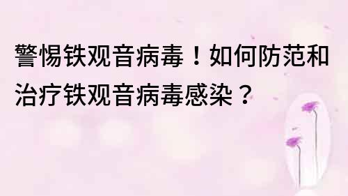 警惕鐵觀音病毒！如何防范和治療鐵觀音病毒感染？