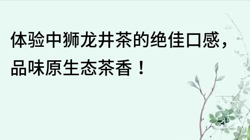體驗中獅龍井茶的絕佳口感，品味原生態茶香！
