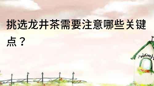 挑選龍井茶需要注意哪些關鍵點？