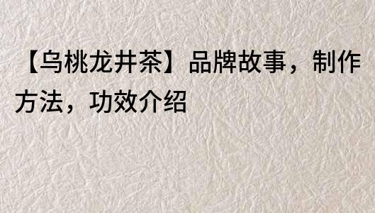 【烏桃龍井茶】品牌故事，制作方法，功效介紹