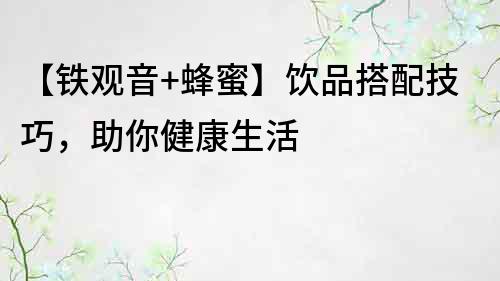 【鐵觀音+蜂蜜】飲品搭配技巧，助你健康生活